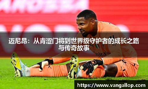 迈尼昂：从青涩门将到世界级守护者的成长之路与传奇故事